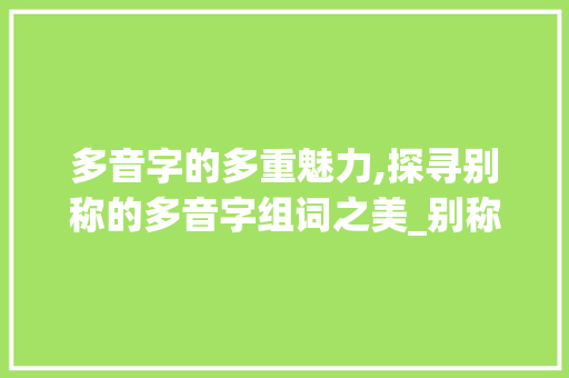 多音字的多重魅力,探寻别称的多音字组词之美_别称的多音字组词