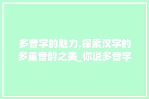 多音字的魅力,探索汉字的多重音韵之美_你说多音字组词