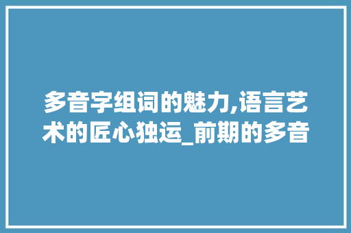 多音字组词的魅力,语言艺术的匠心独运_前期的多音字组词