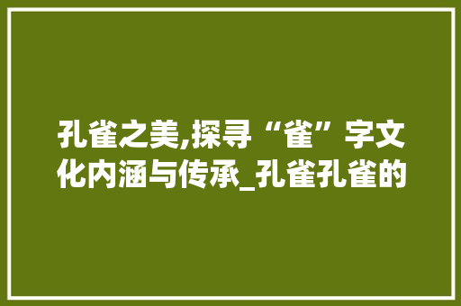 孔雀之美,探寻“雀”字文化内涵与传承_孔雀孔雀的雀字组词