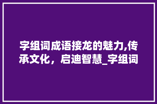 字组词成语接龙的魅力,传承文化，启迪智慧_字组词成语接龙到最后