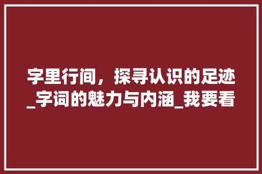 字里行间，探寻认识的足迹_字词的魅力与内涵_我要看认识的字组词