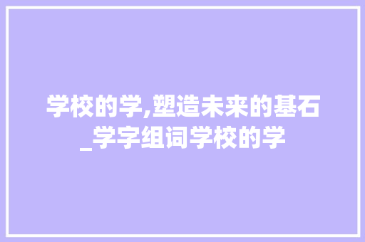 学校的学,塑造未来的基石_学字组词学校的学