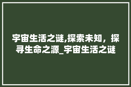 宇宙生活之谜,探索未知，探寻生命之源_宇宙生活之谜生字组词