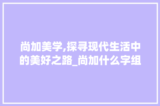 尚加美学,探寻现代生活中的美好之路_尚加什么字组词好看