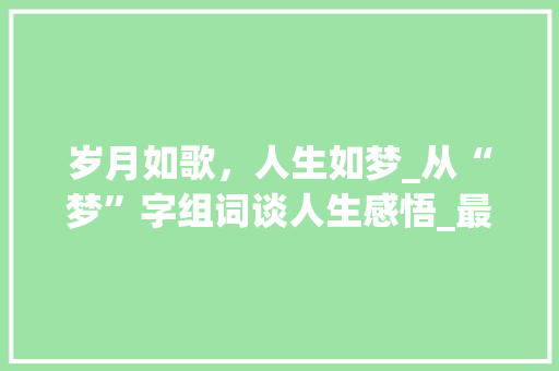 岁月如歌，人生如梦_从“梦”字组词谈人生感悟_最后两个字组词