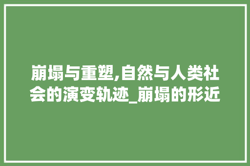 崩塌与重塑,自然与人类社会的演变轨迹_崩塌的形近字组词