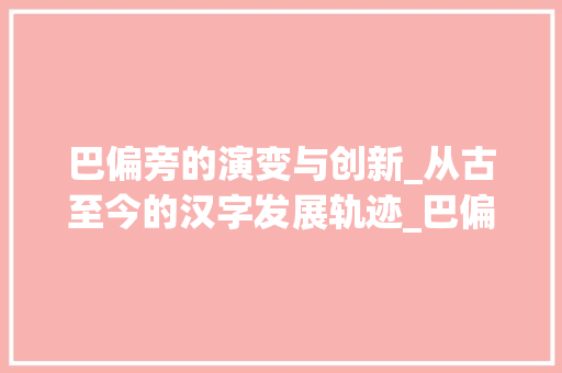 巴偏旁的演变与创新_从古至今的汉字发展轨迹_巴偏旁变新字组词