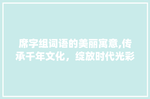 席字组词语的美丽寓意,传承千年文化，绽放时代光彩_席字组词语美好寓意