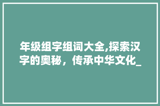 年级组字组词大全,探索汉字的奥秘，传承中华文化_为年级组字组词大全 短语