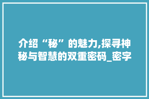 介绍“秘”的魅力,探寻神秘与智慧的双重密码_密字组词秘密的秘