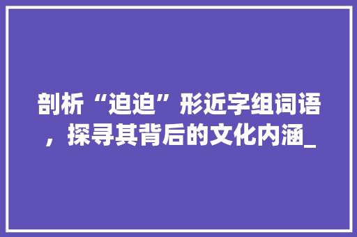 剖析“迫迫”形近字组词语，探寻其背后的文化内涵_迫迫形近字组词语
