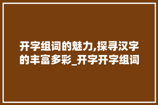开字组词的魅力,探寻汉字的丰富多彩_开字开字组词大全 问答