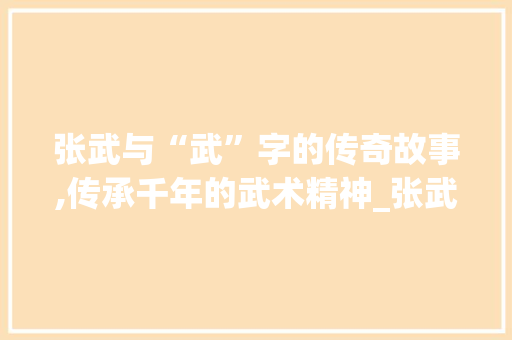 张武与“武”字的传奇故事,传承千年的武术精神_张武和什么字组词