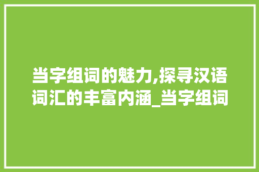 当字组词的魅力,探寻汉语词汇的丰富内涵_当字组词都有什么词