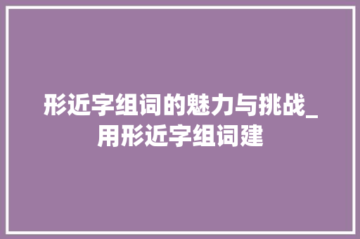 形近字组词的魅力与挑战_用形近字组词建