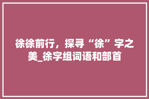 徐徐前行，探寻“徐”字之美_徐字组词语和部首