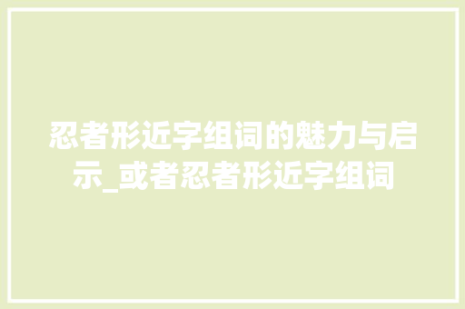 忍者形近字组词的魅力与启示_或者忍者形近字组词