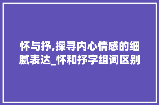 怀与抒,探寻内心情感的细腻表达_怀和抒字组词区别
