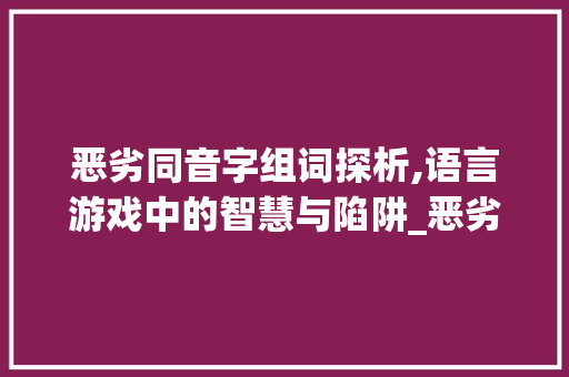 恶劣同音字组词探析,语言游戏中的智慧与陷阱_恶劣的同音字组词