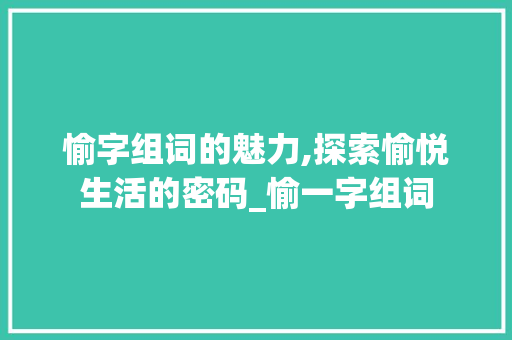 愉字组词的魅力,探索愉悦生活的密码_愉一字组词