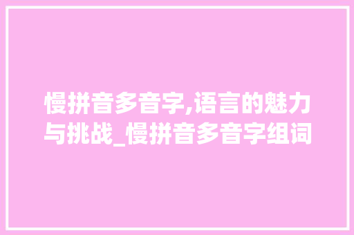 慢拼音多音字,语言的魅力与挑战_慢拼音多音字组词