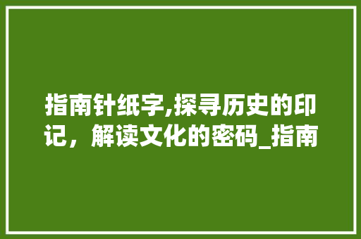 指南针纸字,探寻历史的印记，解读文化的密码_指南针的纸字组词
