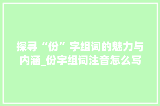 探寻“份”字组词的魅力与内涵_份字组词注音怎么写
