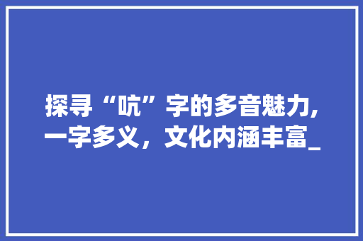 探寻“吭”字的多音魅力,一字多义，文化内涵丰富_吭字 多音字组词