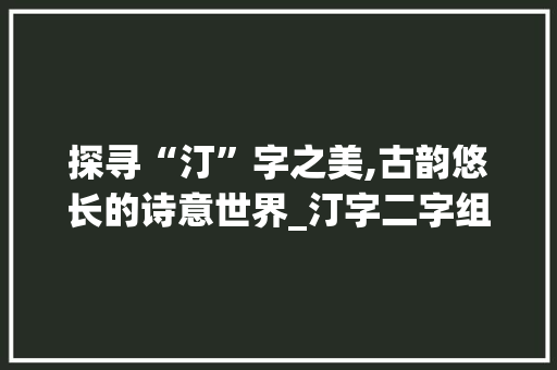 探寻“汀”字之美,古韵悠长的诗意世界_汀字二字组词大全
