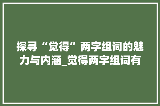 探寻“觉得”两字组词的魅力与内涵_觉得两字组词有哪些