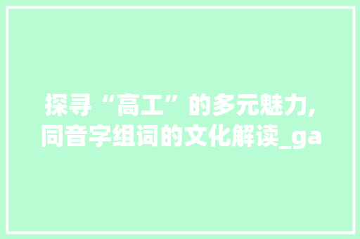 探寻“高工”的多元魅力,同音字组词的文化解读_gaong的同音字组词 反义词汇