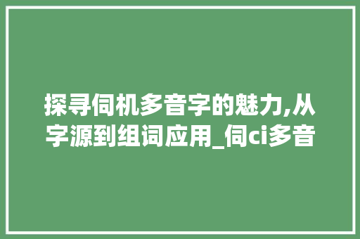 探寻伺机多音字的魅力,从字源到组词应用_伺ci多音字组词