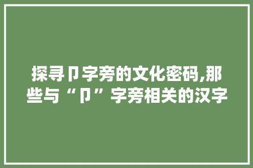 探寻卩字旁的文化密码,那些与“卩”字旁相关的汉字及其内涵_卩字旁的有什么字组词