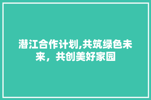 潜江合作计划,共筑绿色未来，共创美好家园