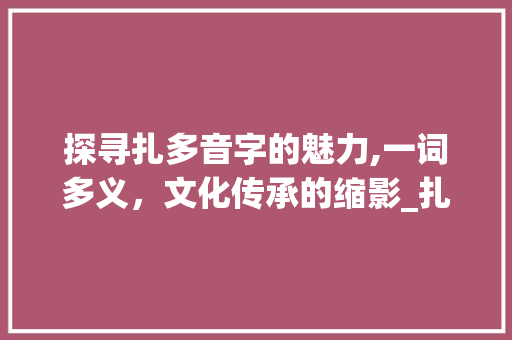 探寻扎多音字的魅力,一词多义，文化传承的缩影_扎多音字组组词