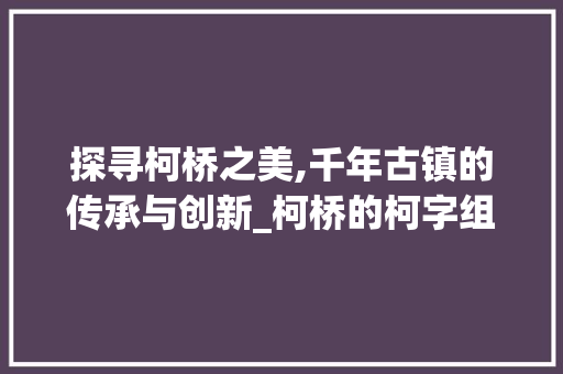 探寻柯桥之美,千年古镇的传承与创新_柯桥的柯字组词