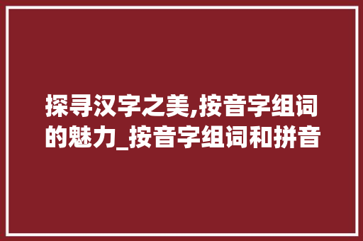 探寻汉字之美,按音字组词的魅力_按音字组词和拼音