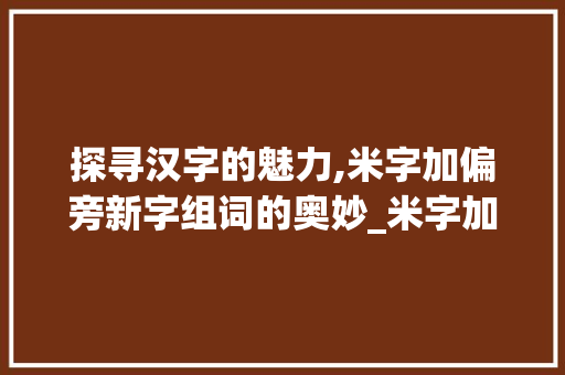 探寻汉字的魅力,米字加偏旁新字组词的奥妙_米字加偏旁新字组词