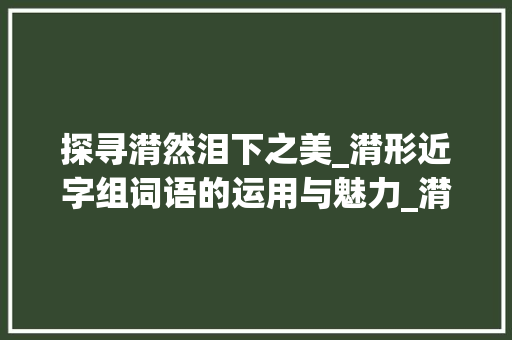 探寻潸然泪下之美_潸形近字组词语的运用与魅力_潸形近字组词语