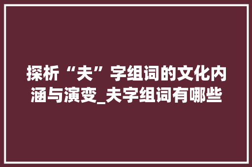 探析“夫”字组词的文化内涵与演变_夫字组词有哪些字