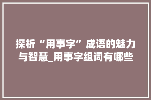 探析“用事字”成语的魅力与智慧_用事字组词有哪些成语