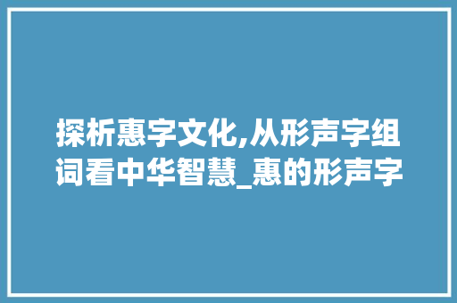 探析惠字文化,从形声字组词看中华智慧_惠的形声字组词