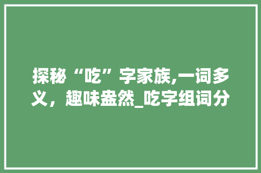 探秘“吃”字家族,一词多义，趣味盎然_吃字组词分类整理