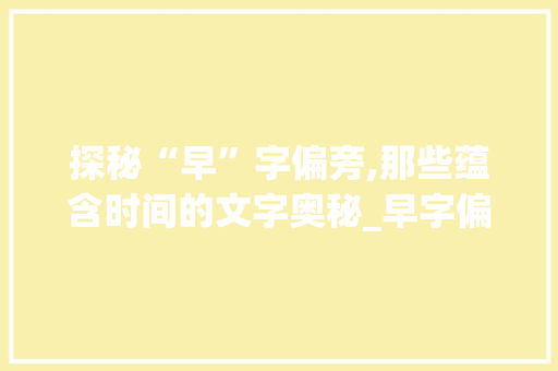 探秘“早”字偏旁,那些蕴含时间的文字奥秘_早字偏旁还有什么字组词