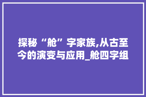 探秘“舱”字家族,从古至今的演变与应用_舱四字组词 成语汇编