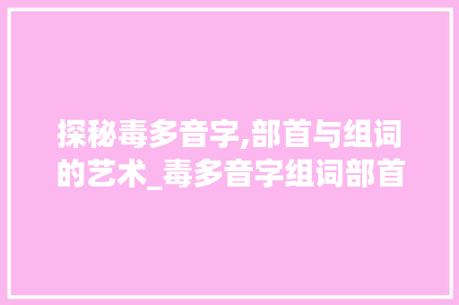 探秘毒多音字,部首与组词的艺术_毒多音字组词部首