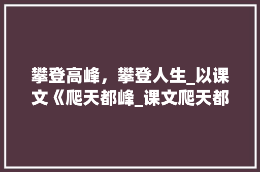 攀登高峰，攀登人生_以课文《爬天都峰_课文爬天都峰生字组词