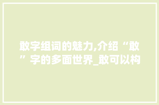 敢字组词的魅力,介绍“敢”字的多面世界_敢可以构成哪些字组词
