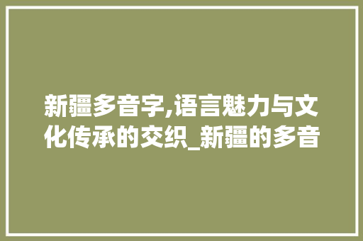 新疆多音字,语言魅力与文化传承的交织_新疆的多音字组词